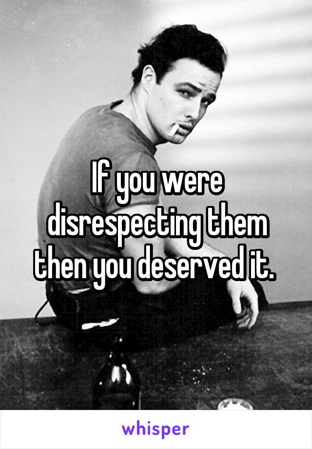 If you were disrespecting them then you deserved it. 