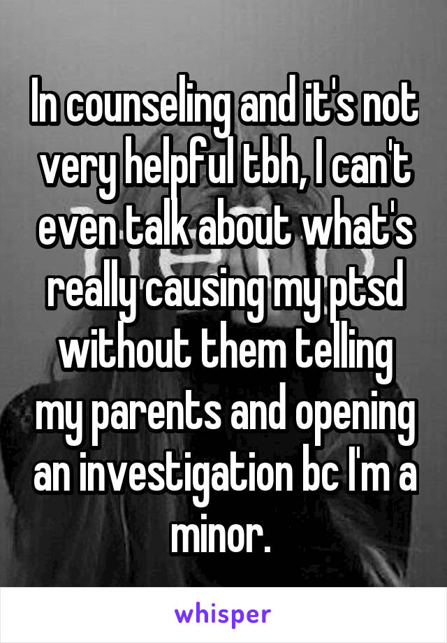 In counseling and it's not very helpful tbh, I can't even talk about what's really causing my ptsd without them telling my parents and opening an investigation bc I'm a minor. 