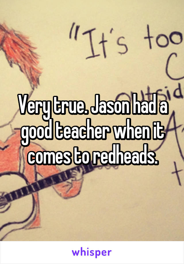 Very true. Jason had a good teacher when it comes to redheads.