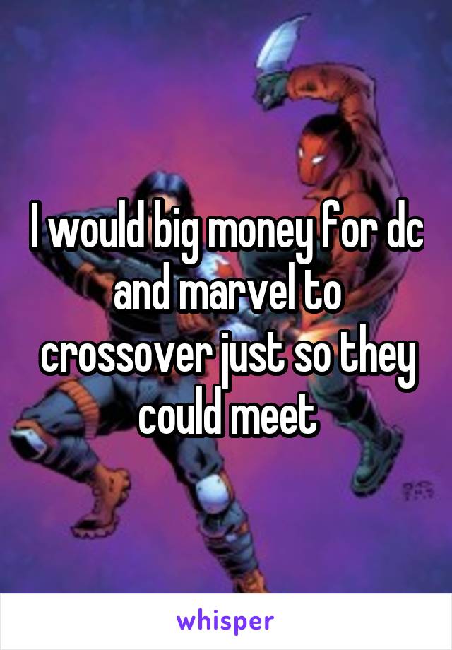 I would big money for dc and marvel to crossover just so they could meet