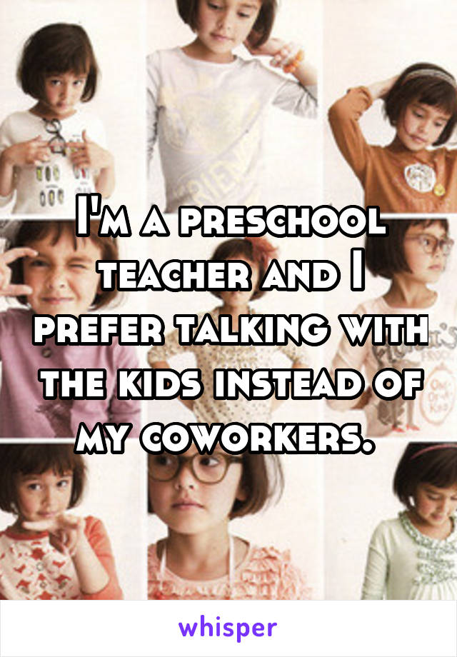 I'm a preschool teacher and I prefer talking with the kids instead of my coworkers. 