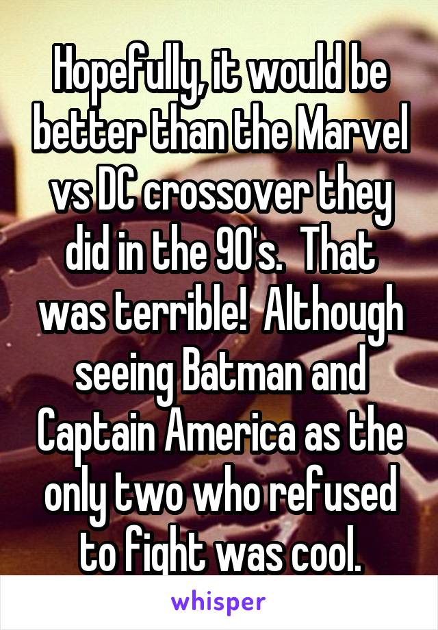 Hopefully, it would be better than the Marvel vs DC crossover they did in the 90's.  That was terrible!  Although seeing Batman and Captain America as the only two who refused to fight was cool.