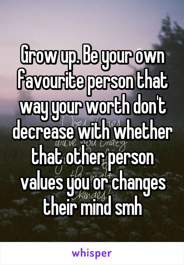 Grow up. Be your own favourite person that way your worth don't decrease with whether that other person values you or changes their mind smh
