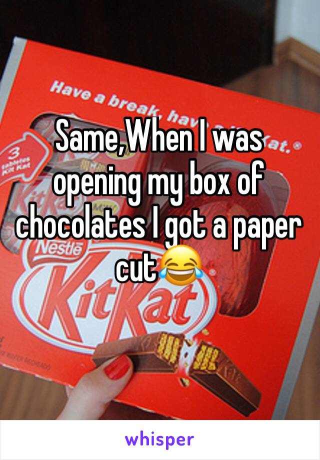 Same,When I was opening my box of chocolates I got a paper cut😂