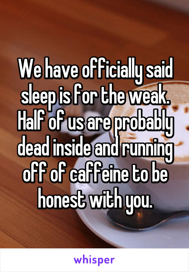 We have officially said sleep is for the weak. Half of us are probably dead inside and running off of caffeine to be honest with you.