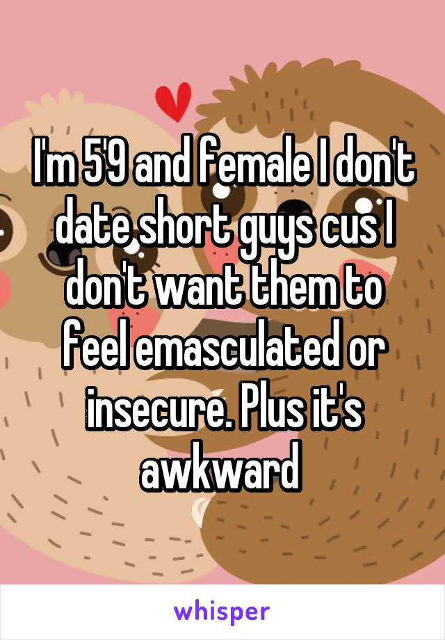 I'm 5'9 and female I don't date short guys cus I don't want them to feel emasculated or insecure. Plus it's awkward 