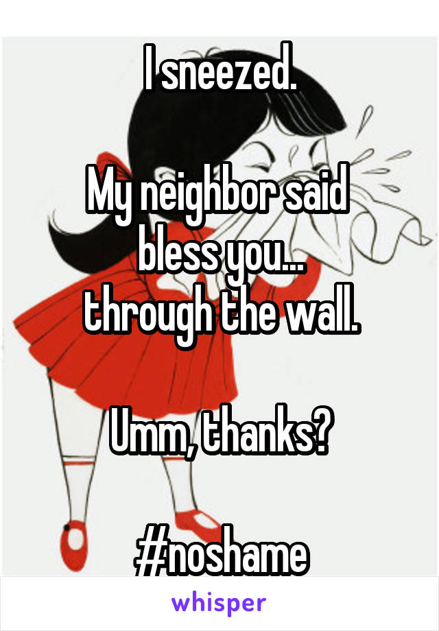 I sneezed.

My neighbor said 
bless you...
through the wall.

Umm, thanks?

#noshame