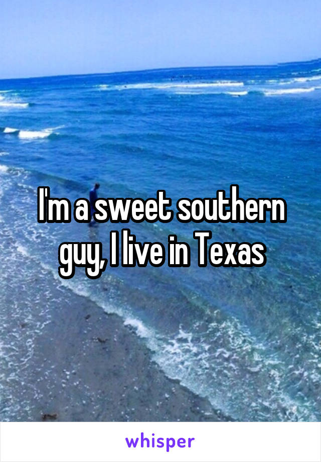 I'm a sweet southern guy, I live in Texas