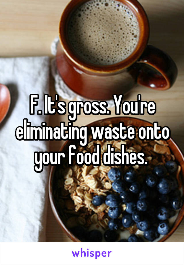 F. It's gross. You're eliminating waste onto your food dishes. 