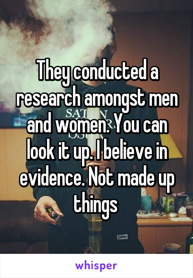 They conducted a research amongst men and women. You can look it up. I believe in evidence. Not made up things 