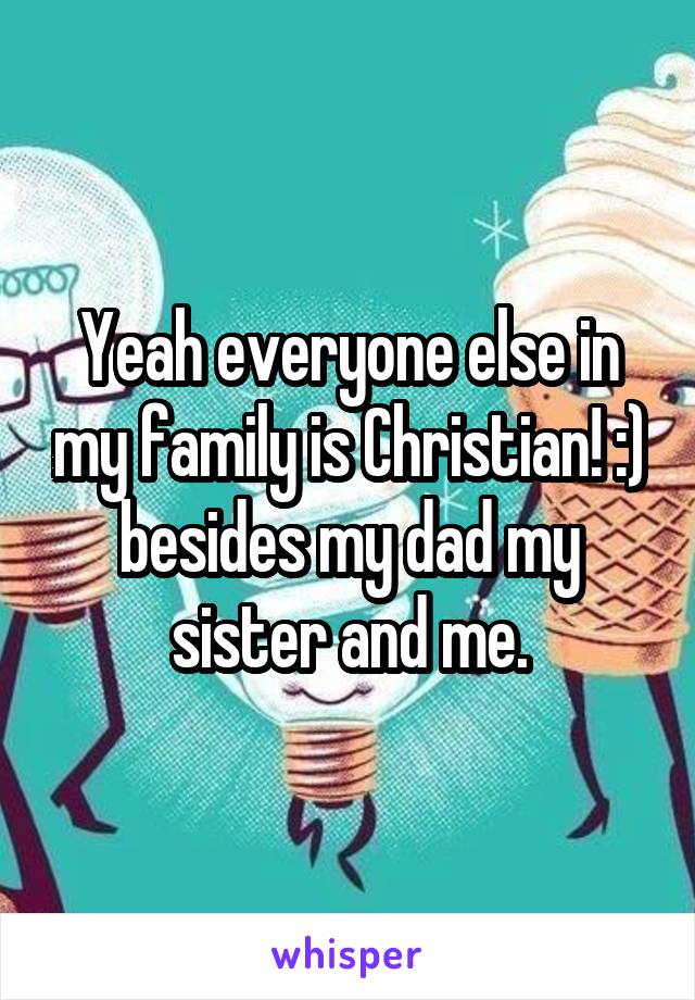 Yeah everyone else in my family is Christian! :) besides my dad my sister and me.