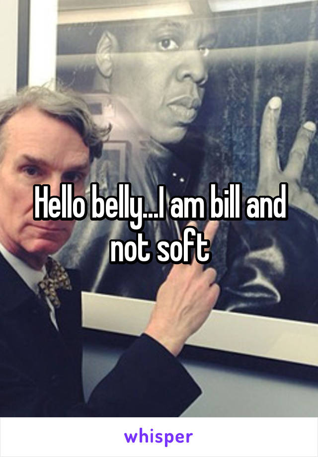 Hello belly...I am bill and not soft