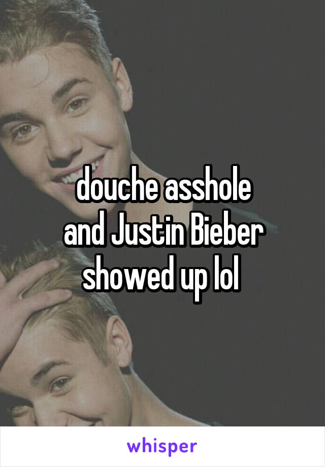 douche asshole
and Justin Bieber showed up lol 