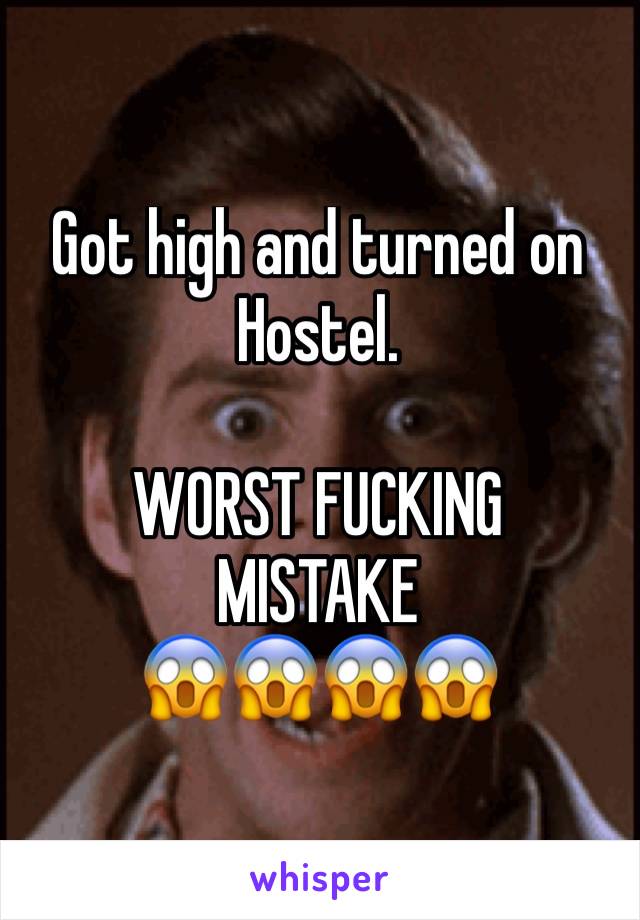 Got high and turned on Hostel. 

WORST FUCKING 
MISTAKE 
😱😱😱😱