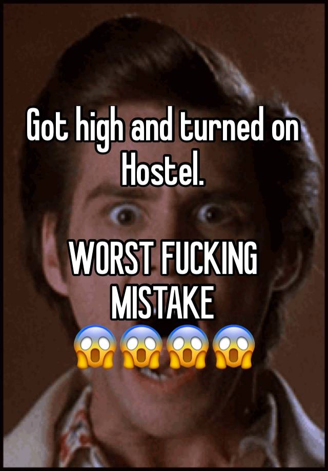 Got high and turned on Hostel. 

WORST FUCKING 
MISTAKE 
😱😱😱😱