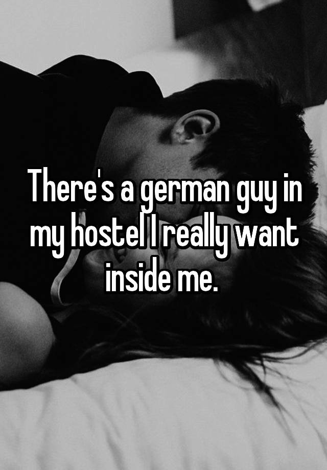 There's a german guy in my hostel I really want inside me. 