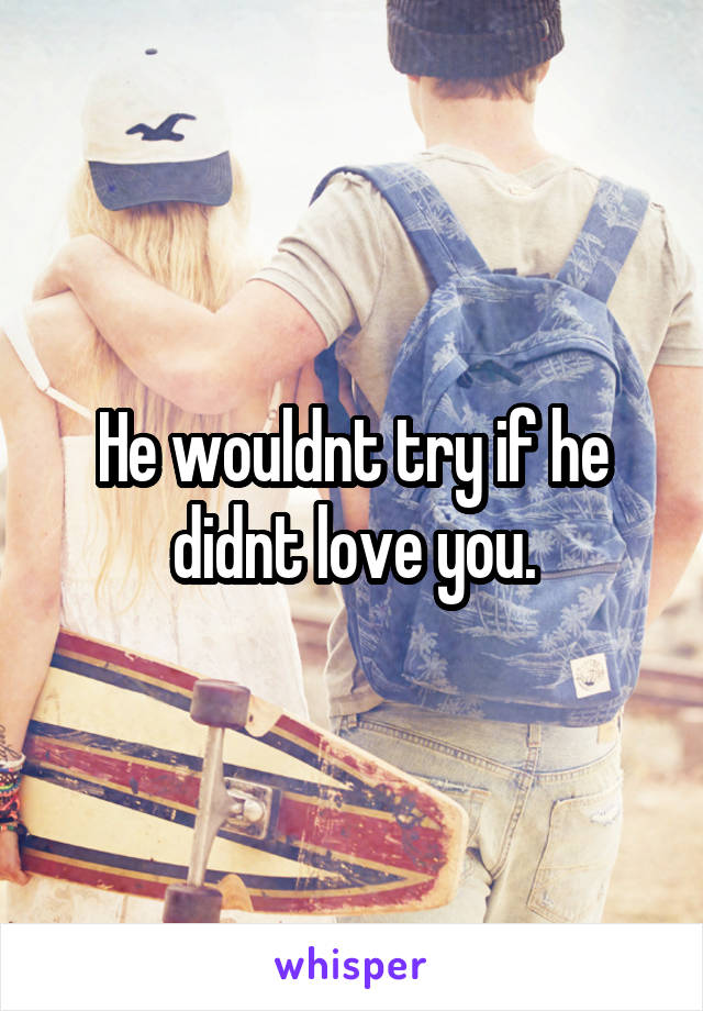 He wouldnt try if he didnt love you.