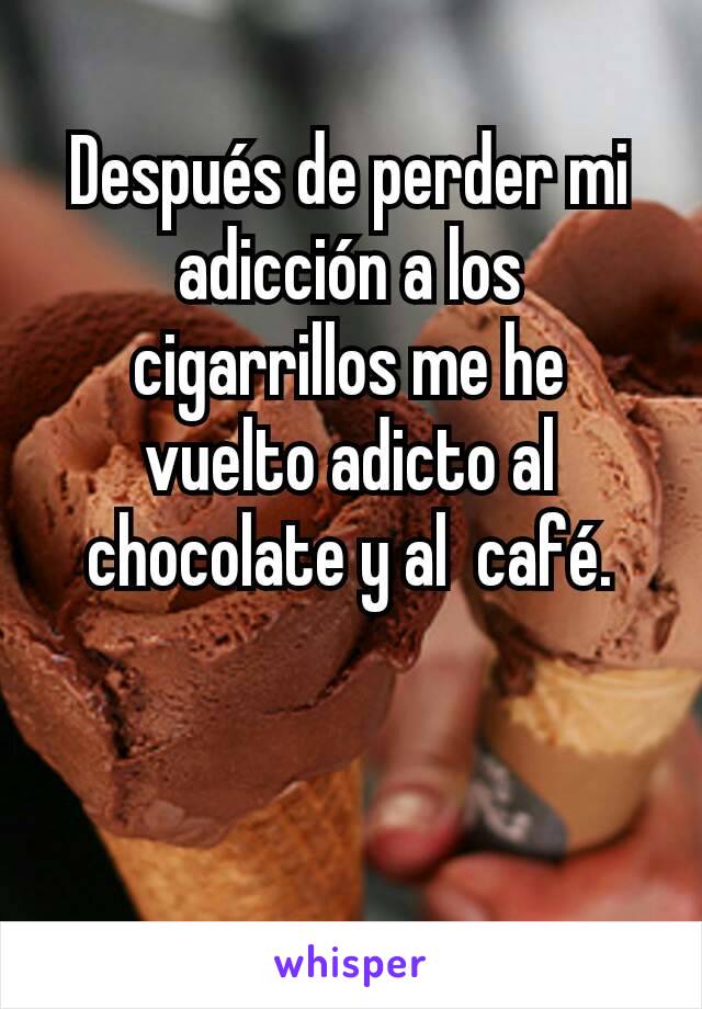 Después de perder mi adicción a los cigarrillos me he vuelto adicto al chocolate y al  café.