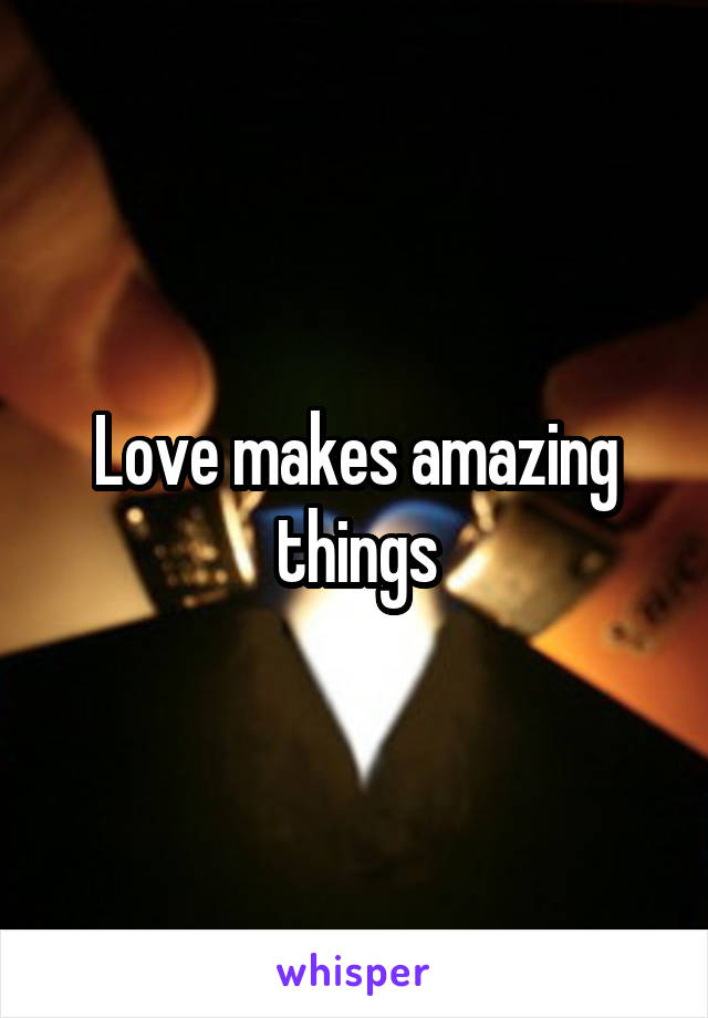 Love makes amazing things