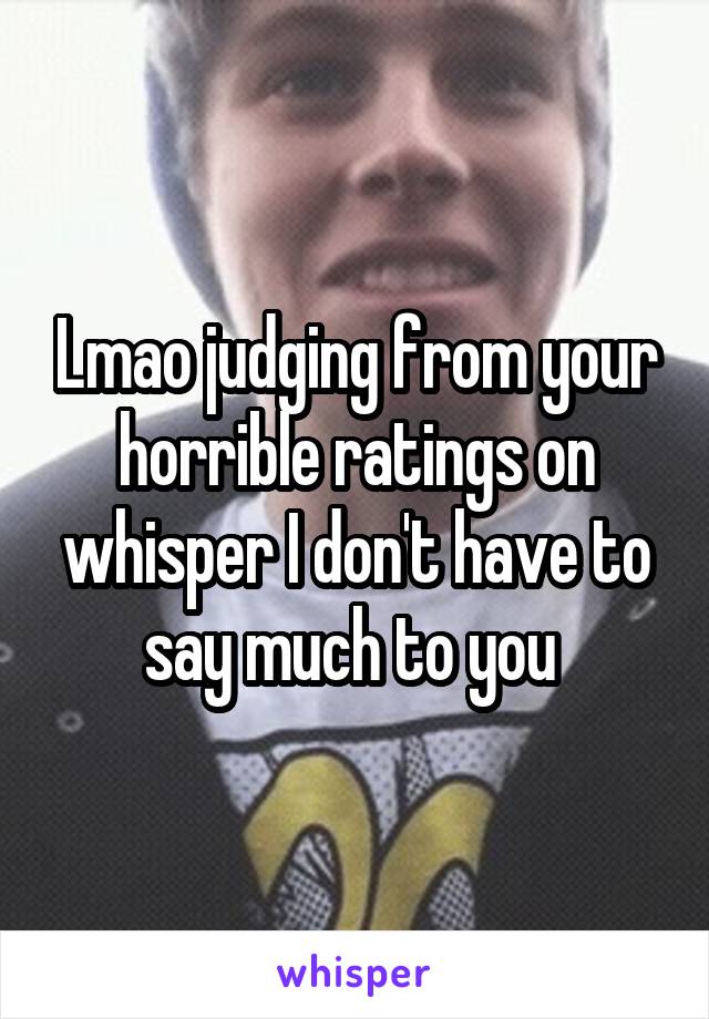 Lmao judging from your horrible ratings on whisper I don't have to say much to you 