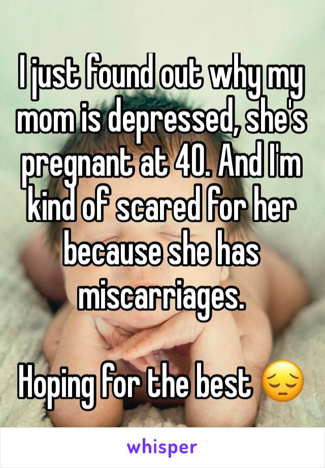 I just found out why my mom is depressed, she's pregnant at 40. And I'm kind of scared for her because she has miscarriages.

Hoping for the best 😔
