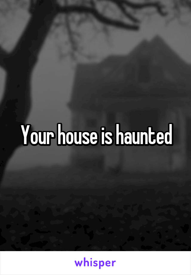 Your house is haunted