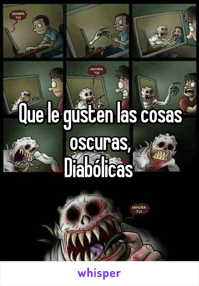 Que le gusten las cosas oscuras,
Diabólicas 