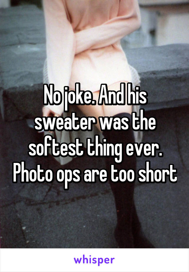 No joke. And his sweater was the softest thing ever. Photo ops are too short