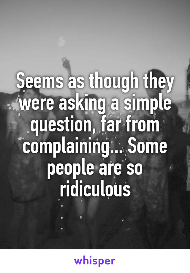 Seems as though they were asking a simple question, far from complaining... Some people are so ridiculous