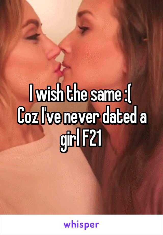 I wish the same :( 
Coz I've never dated a girl F21 