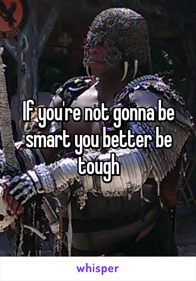 If you're not gonna be smart you better be tough