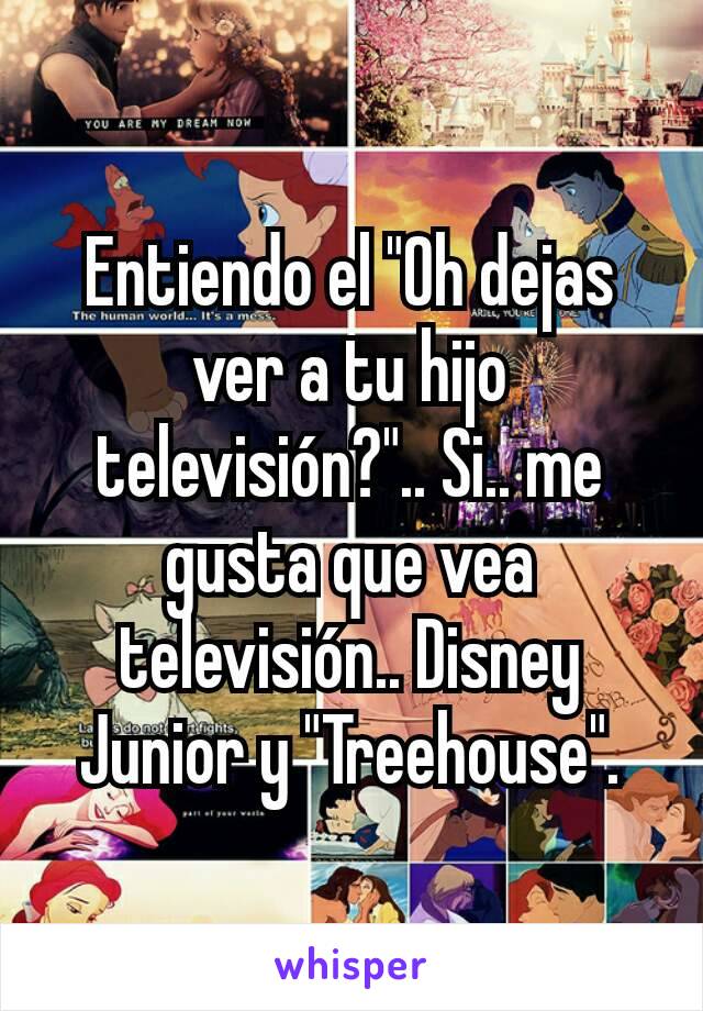 Entiendo el "Oh dejas ver a tu hijo televisión?".. Si.. me gusta que vea televisión.. Disney Junior y "Treehouse".