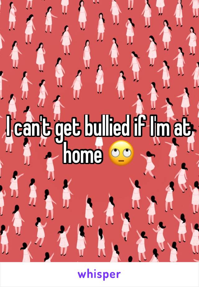 I can't get bullied if I'm at home 🙄