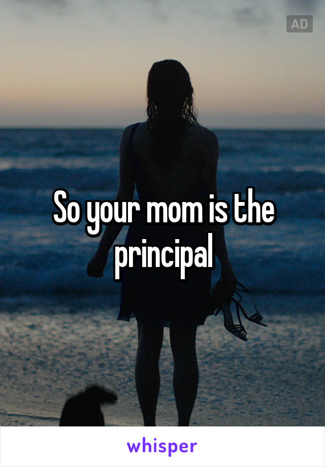 So your mom is the principal