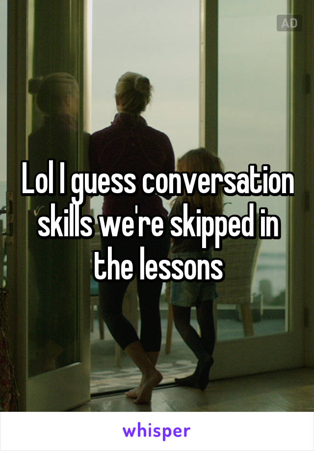 Lol I guess conversation skills we're skipped in the lessons