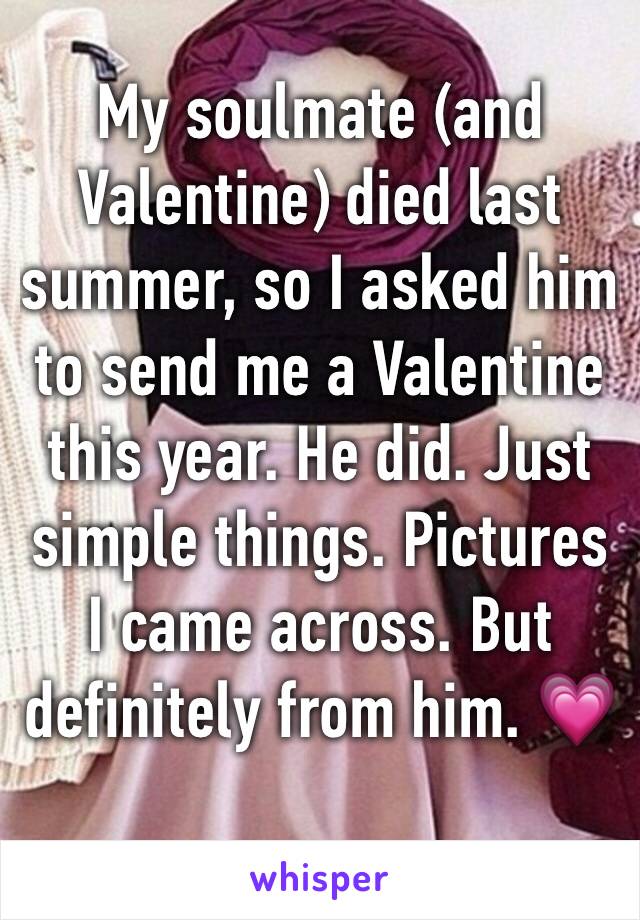 My soulmate (and Valentine) died last summer, so I asked him to send me a Valentine this year. He did. Just simple things. Pictures I came across. But definitely from him. 💗