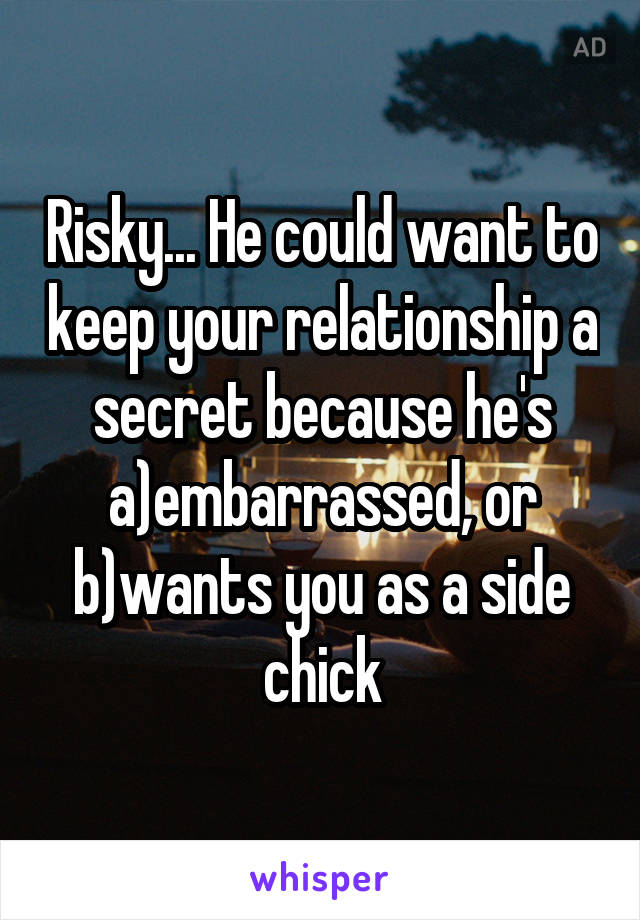 Risky... He could want to keep your relationship a secret because he's a)embarrassed, or b)wants you as a side chick