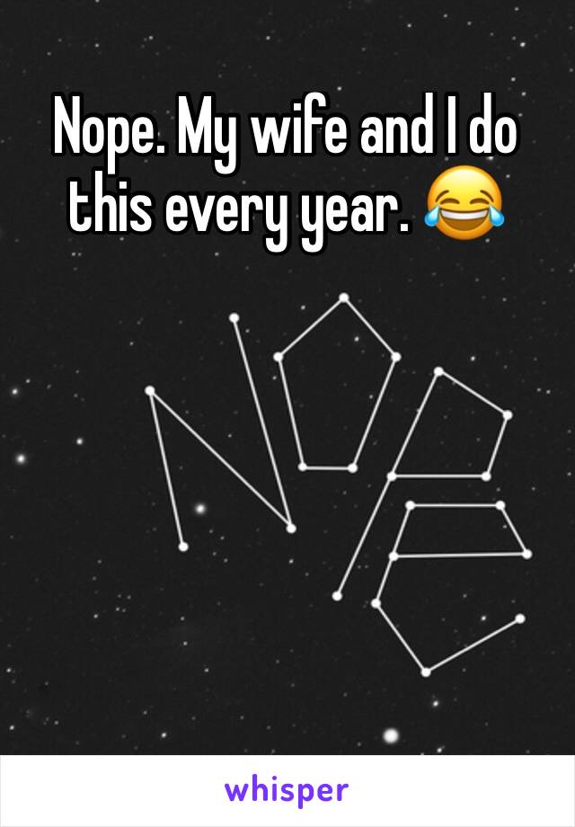 Nope. My wife and I do this every year. 😂