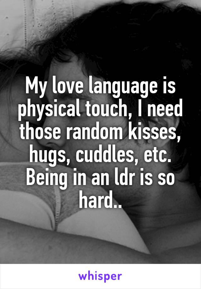 My love language is physical touch, I need those random kisses, hugs, cuddles, etc. Being in an ldr is so hard..