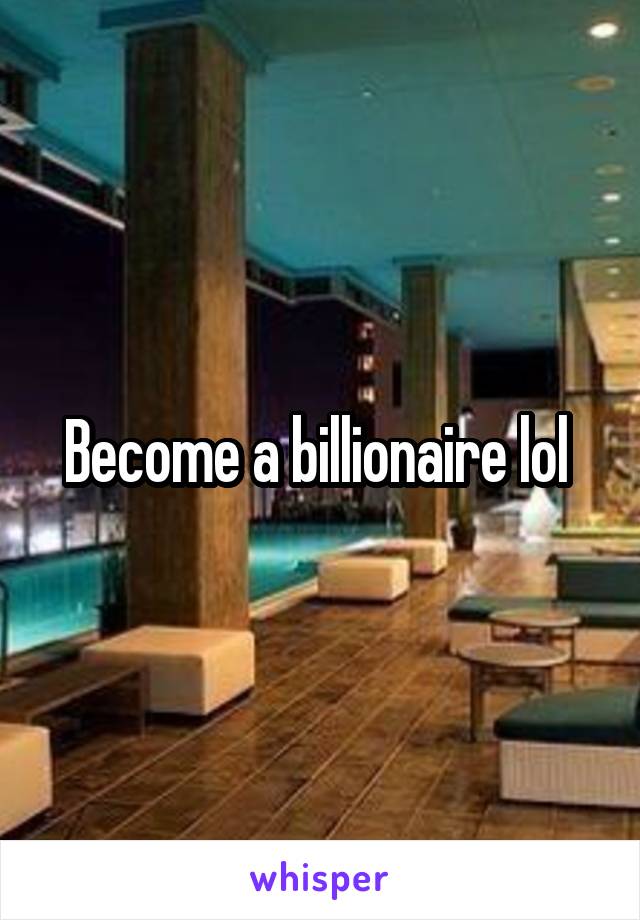 Become a billionaire lol 