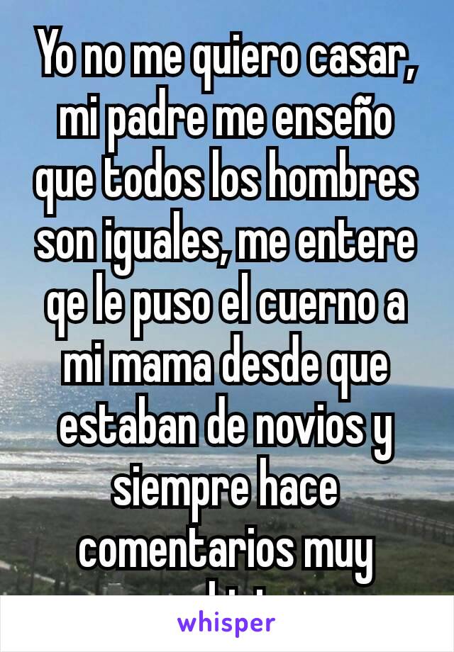 Yo no me quiero casar, mi padre me enseño que todos los hombres son  iguales, me