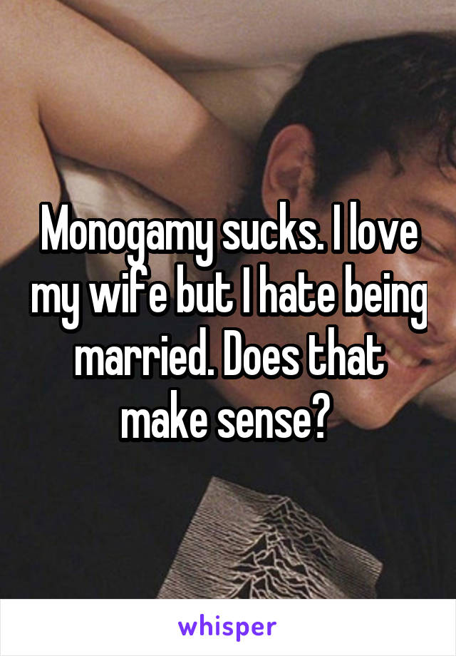 Monogamy sucks. I love my wife but I hate being married. Does that make sense? 