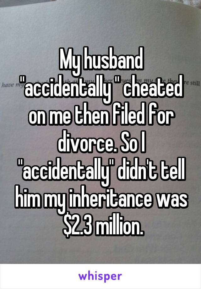 My husband "accidentally " cheated on me then filed for divorce. So I "accidentally" didn't tell him my inheritance was  $2.3 million.