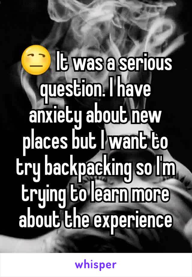 😒 It was a serious question. I have anxiety about new places but I want to try backpacking so I'm trying to learn more about the experience