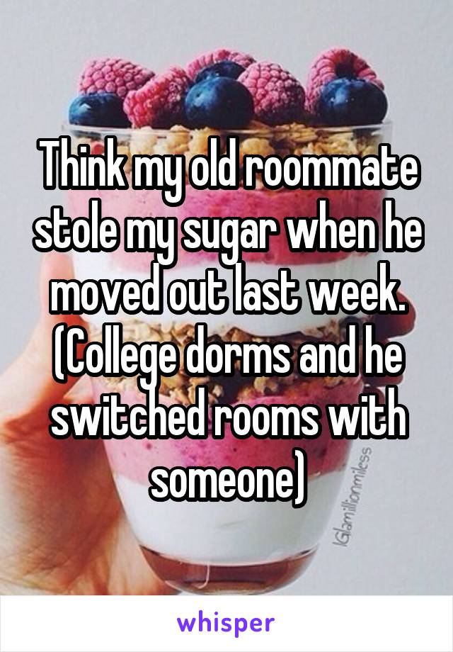 Think my old roommate stole my sugar when he moved out last week.
(College dorms and he switched rooms with someone)