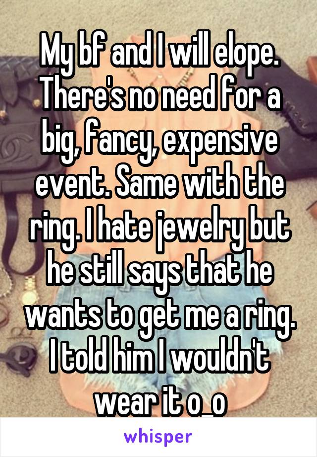 My bf and I will elope. There's no need for a big, fancy, expensive event. Same with the ring. I hate jewelry but he still says that he wants to get me a ring. I told him I wouldn't wear it o_o