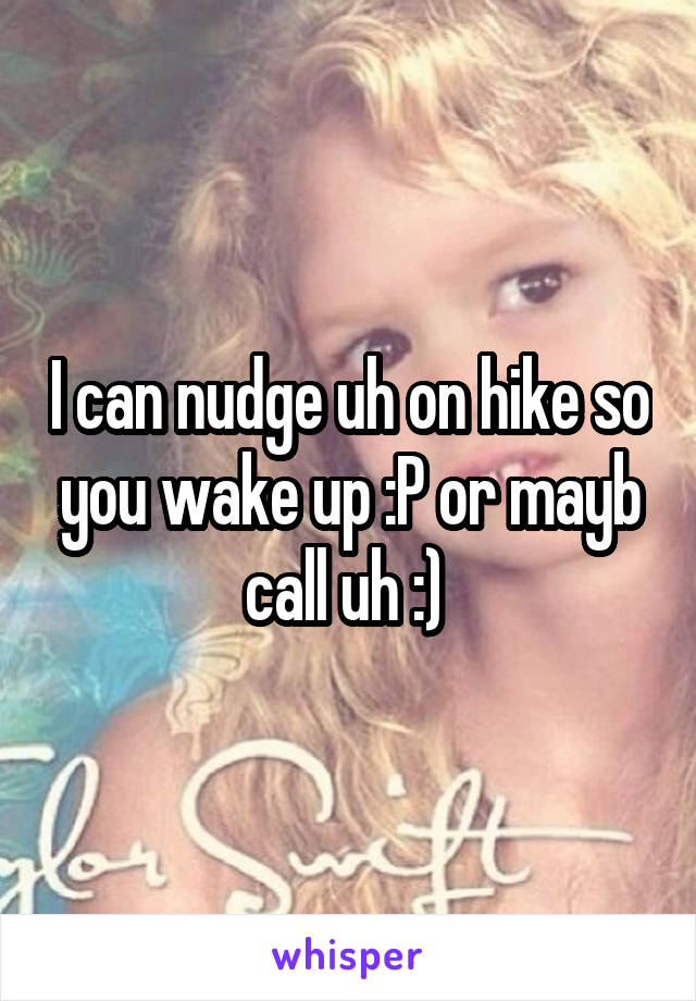 I can nudge uh on hike so you wake up :P or mayb call uh :) 