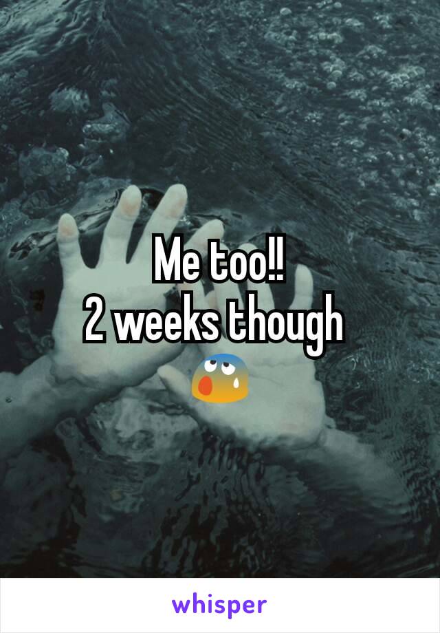 Me too!!
2 weeks though 
😰
