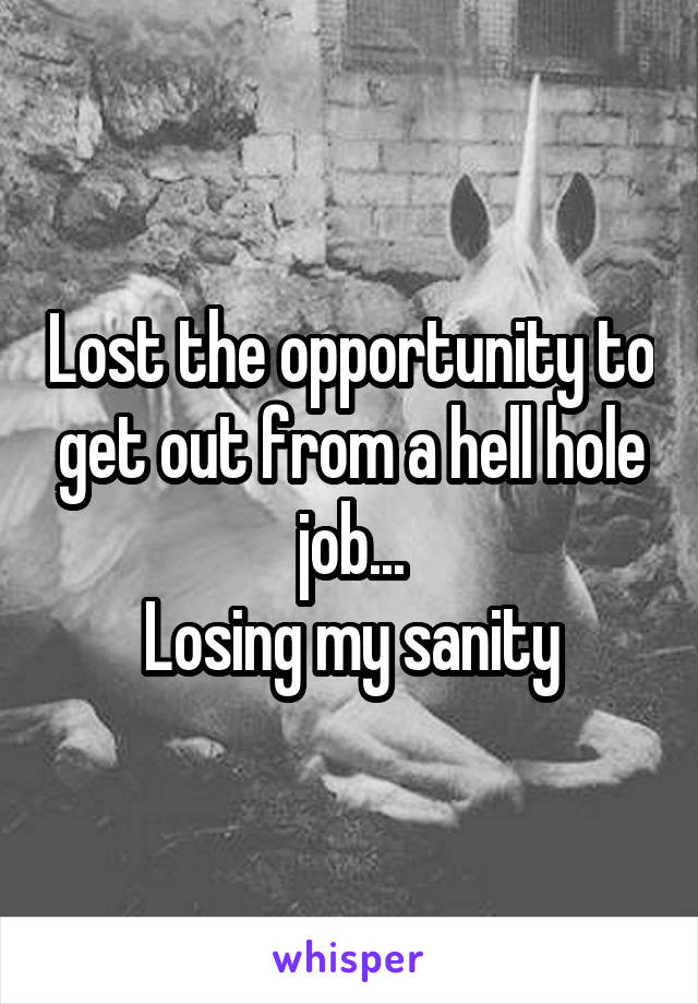 Lost the opportunity to get out from a hell hole job...
Losing my sanity