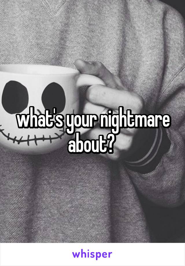 what's your nightmare about? 